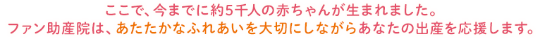 ここで、今までに約5千人の赤ちゃんが生まれました。ファン助産院は、あたたかなふれあいを大切にしながらあなたの出産を応援します。